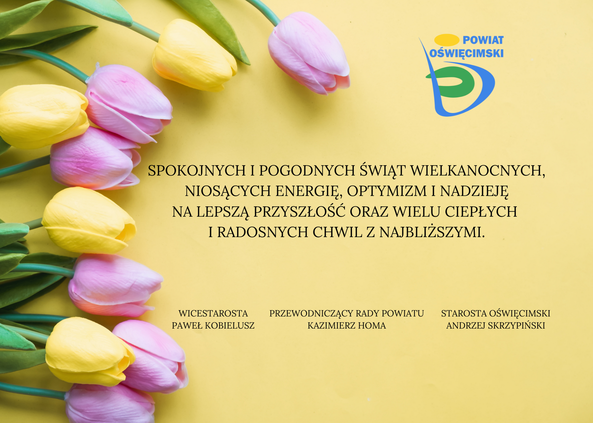 Na żółtym tle wypełnionym z boku różnokolorowymi tulipanami treść życzeń złożonych w imieniu władz Powiatu Oświęcimskiego przez starostę Andrzeja Skrzypińskiego, przewodniczącego rady powiatu Kazimierza Homę i wicestarostę Pawła Kobielusza. „Spokojnych i pogodnych świąt wielkanocnych, niosących energię, optymizm i nadzieję na lepszą przyszłość oraz wielu ciepłych i radosnych chwil z najbliższymi”.